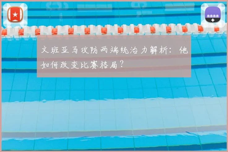 文班亚马攻防两端统治力解析:他如何改变比赛格局?