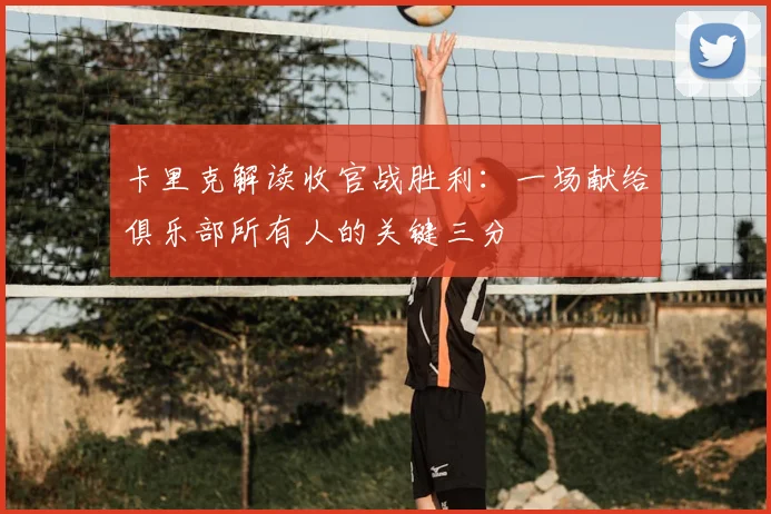 卡里克解读收官战胜利：一场献给俱乐部所有人的关键三分