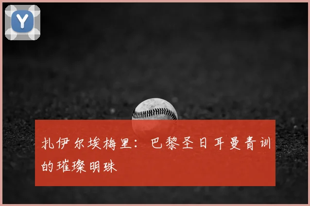 扎伊尔埃梅里：巴黎圣日耳曼青训的璀璨明珠