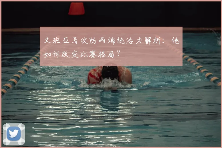 文班亚马攻防两端统治力解析：他如何改变比赛格局？