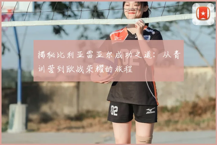揭秘比利亚雷亚尔成功之道：从青训营到欧战荣耀的旅程