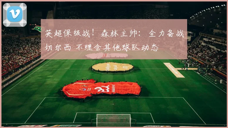 英超保级战!森林主帅:全力备战切尔西 不理会其他球队动态