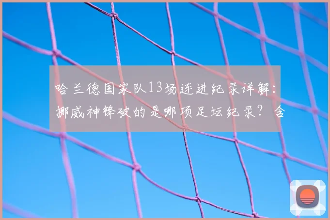 哈兰德国家队13场连进纪录详解:挪威神锋破的是哪项足坛纪录?含金量深度分析