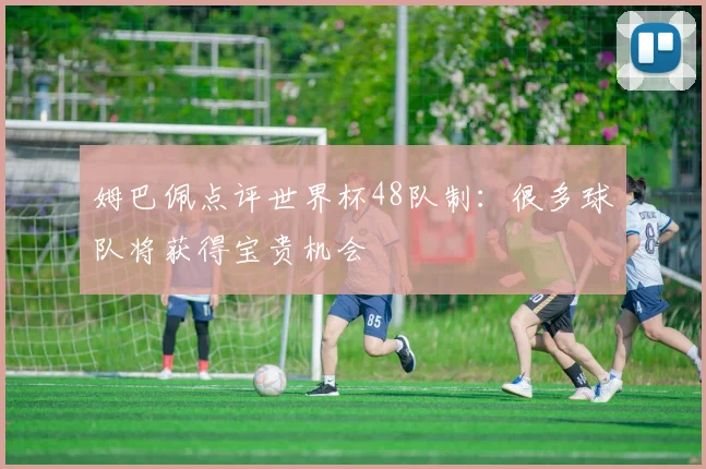 姆巴佩点评世界杯48队制：很多球队将获得宝贵机会