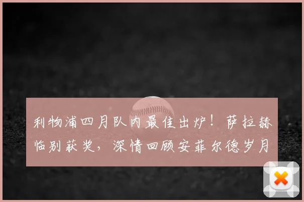 利物浦四月队内最佳出炉!萨拉赫临别获奖,深情回顾安菲尔德岁月
