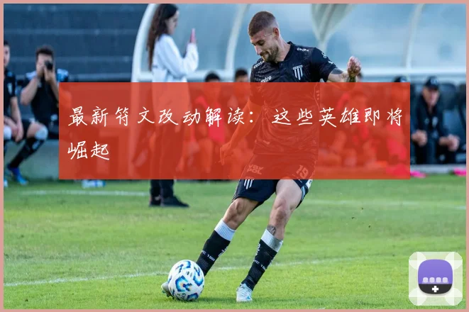 最新符文改动解读：这些英雄即将崛起