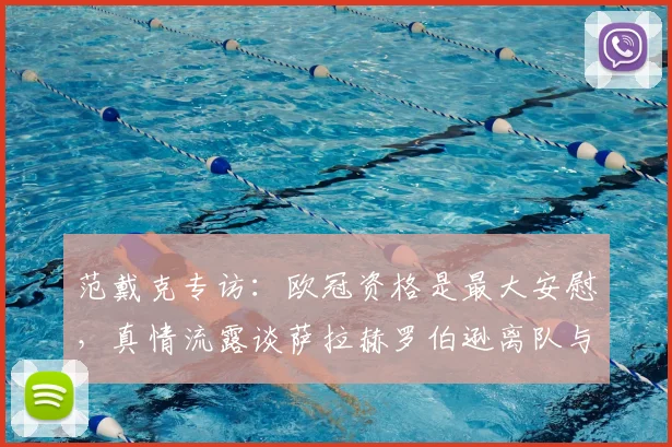 范戴克专访：欧冠资格是最大安慰，真情流露谈萨拉赫罗伯逊离队与利物浦未来