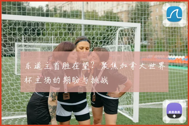 东道主首胜在望?聚焦加拿大世界杯主场的期盼与挑战