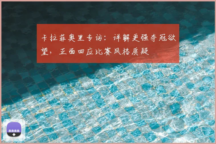 卡拉菲奥里专访：详解更强夺冠欲望，正面回应比赛风格质疑