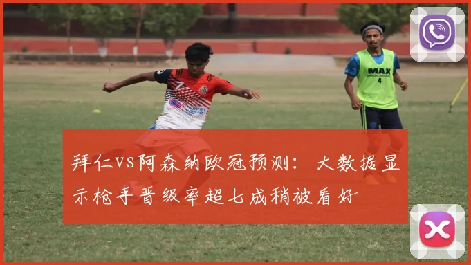 拜仁vs阿森纳欧冠预测：大数据显示枪手晋级率超七成稍被看好