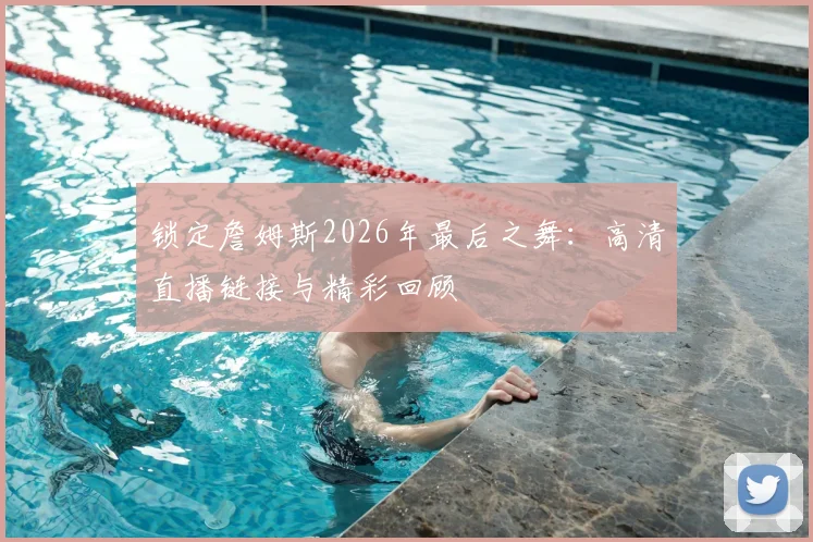 锁定詹姆斯2026年最后之舞：高清直播链接与精彩回顾