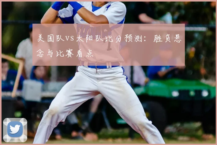 美国队vs太阳队比分预测：胜负悬念与比赛看点