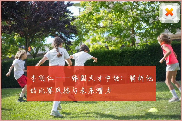 李刚仁——韩国天才中场:解析他的比赛风格与未来潜力