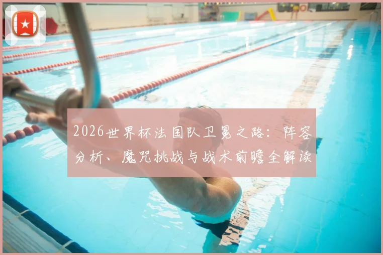 2026世界杯法国队卫冕之路:阵容分析、魔咒挑战与战术前瞻全解读