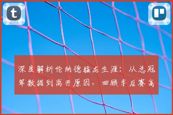 深度解析伦纳德猛龙生涯：从总冠军数据到离开原因，回顾季后赛高光与球衣悬念