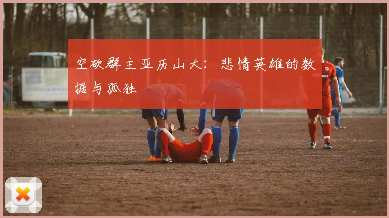 空砍群主亚历山大:悲情英雄的数据与孤独