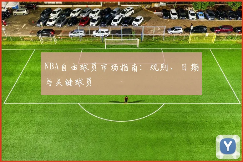 NBA自由球员市场指南:规则、日期与关键球员