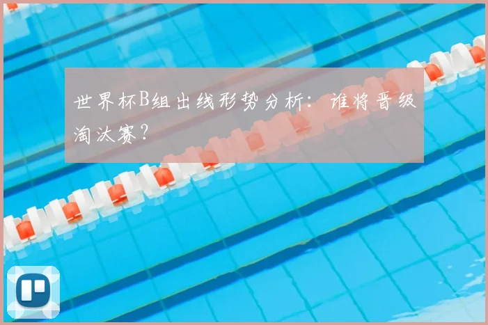 世界杯B组出线形势分析:谁将晋级淘汰赛?