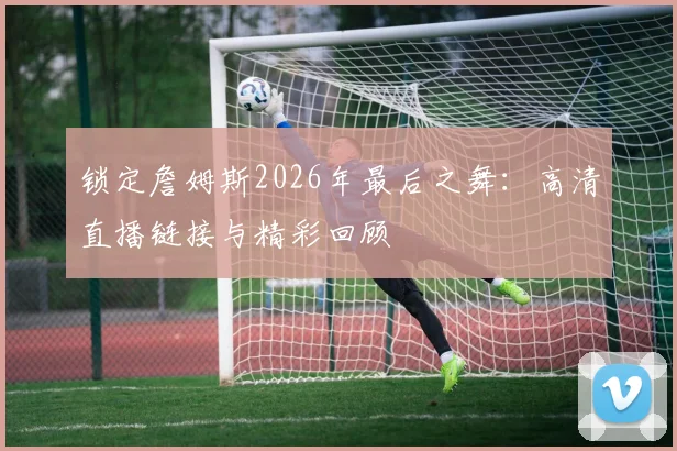 锁定詹姆斯2026年最后之舞：高清直播链接与精彩回顾