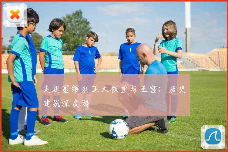 走进塞维利亚大教堂与王宫：历史建筑深度游