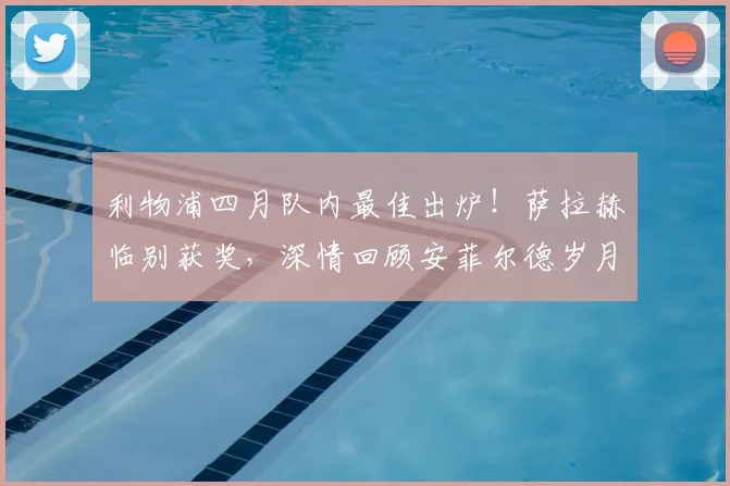 利物浦四月队内最佳出炉！萨拉赫临别获奖，深情回顾安菲尔德岁月