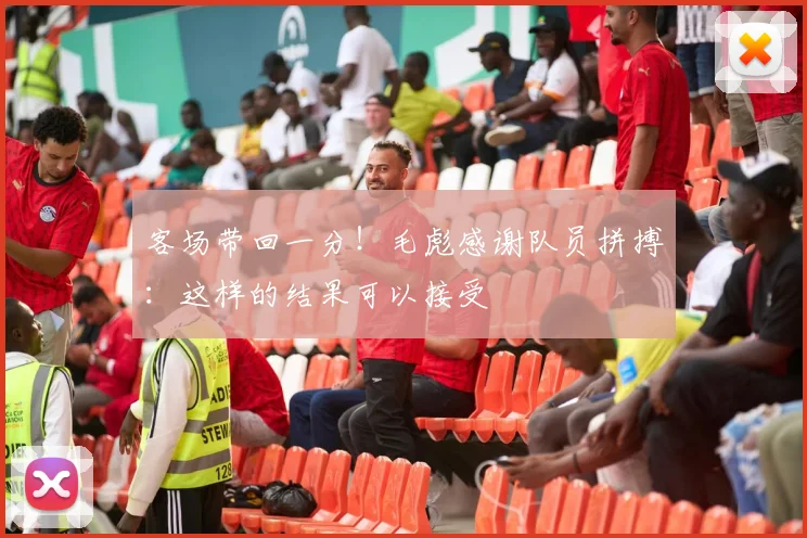 客场带回一分！毛彪感谢队员拼搏：这样的结果可以接受