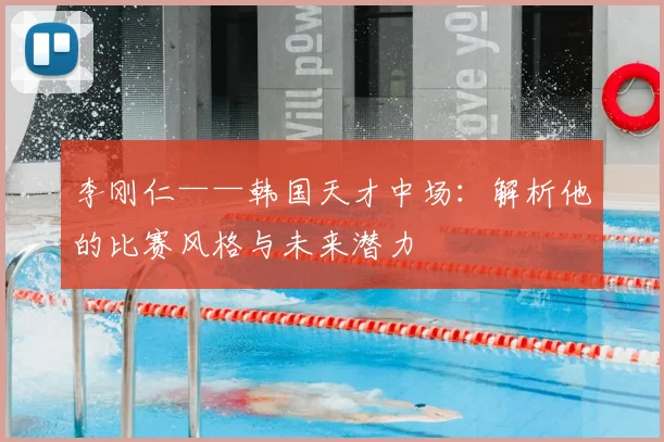 李刚仁——韩国天才中场：解析他的比赛风格与未来潜力