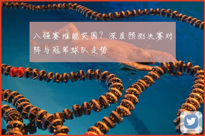 八强赛谁能突围？深度预测决赛对阵与冠军球队走势