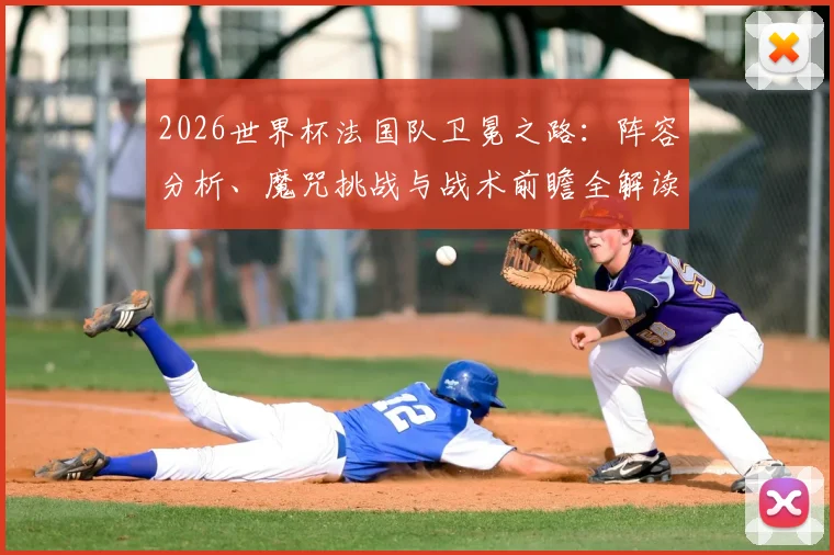 2026世界杯法国队卫冕之路：阵容分析、魔咒挑战与战术前瞻全解读