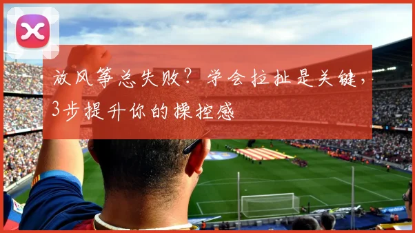 放风筝总失败？学会拉扯是关键，3步提升你的操控感