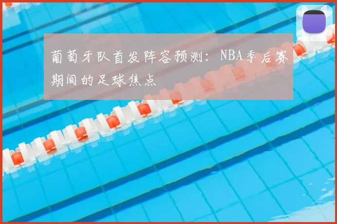 葡萄牙队首发阵容预测:NBA季后赛期间的足球焦点