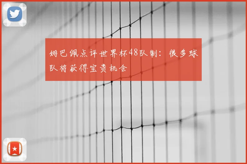 姆巴佩点评世界杯48队制:很多球队将获得宝贵机会