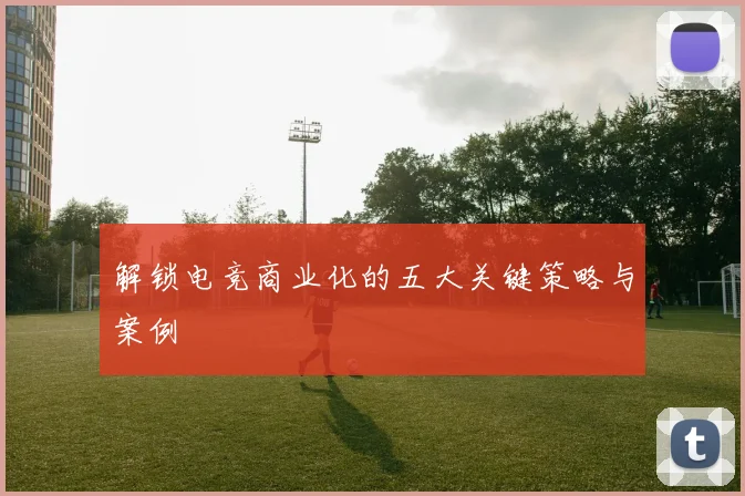解锁电竞商业化的五大关键策略与案例