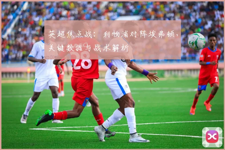 英超焦点战：利物浦对阵埃弗顿，关键数据与战术解析