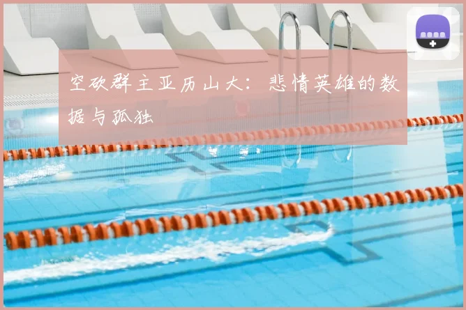 空砍群主亚历山大:悲情英雄的数据与孤独