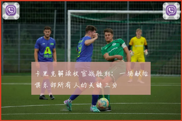 卡里克解读收官战胜利:一场献给俱乐部所有人的关键三分
