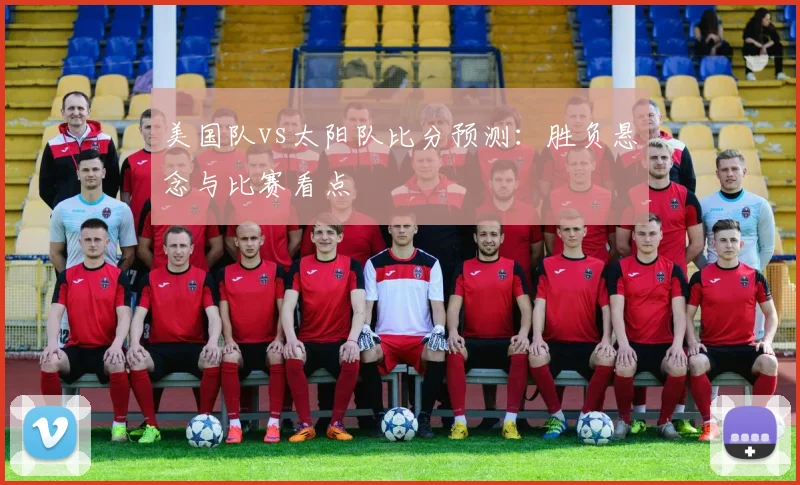 美国队vs太阳队比分预测:胜负悬念与比赛看点