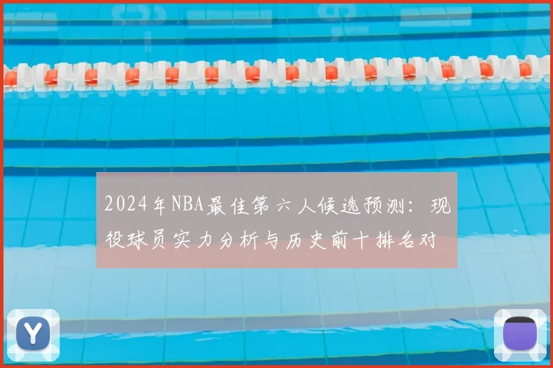 2024年NBA最佳第六人候选预测:现役球员实力分析与历史前十排名对比